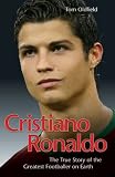 Cristiano Ronaldo: The True Story of the Greatest Footballer on Earth
