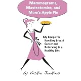 Mammograms, Mastectomies, and Mom's Apple Pie: My Recipe for Handling Breast Cancer and Returning to a Healthy Life (Volume 1)