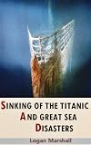 Sinking of The Titanic and Great Sea Disasters (Annotated Titanic History, model, Lifeboats, Sinks, Survivors, Wreckage and Artifacts with special Titanic adaptation in Film 1997 and 3D for 2012)