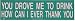 YOU DROVE ME TO DRINK (TYPE 1) decal bumper sticker