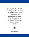 Treatise on the Art of Knitting, with a History of the Knitting Loom: Comprising an Interesting Account of Its Origin and of Its Recent Wonderful Impr