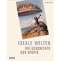 Ideale Welten: Die Geschichte der Utopie