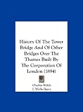 History Of The Tower Bridge And Of Other Bridges Over The Thames Built By The Corporation Of London (1894)