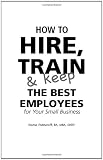 How to Hire, Train and Keep the Best Employees for Your Small Business: With Companion CD-ROM