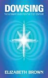 Dowsing: The Ultimate Guide for the 21st Century