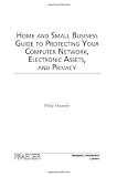 Home and Small Business Guide to Protecting Your Computer Network, Electronic Assets, and Privacy