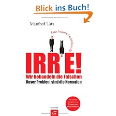 Irre - Wir behandeln die Falschen: Unser Problem sind die Normalen - Eine heitere Seelenkunde