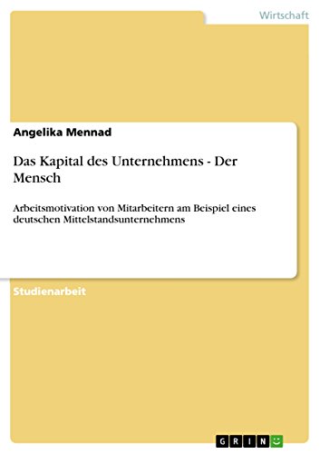 Das Kapital des Unternehmens - Der Mensch: Arbeitsmotivation von Mitarbeitern am Beispiel eines deutschen Mittelstandsunternehmens (German Edition)