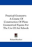 Practical Geometry: A Course Of Construction Of Plane Geometrical Figures For The Use Of Art Schools