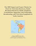 The 2009 Import and Export Market for Parts for Television Receivers, Radio Broadcast Receivers, Radio Telephone Transmission Apparatus, and ... and Television Equipment in Latin America