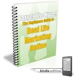 Forget The Hype: The Beginners Guide to Real Life Marketing Online! A+