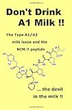Don't Drink A1 Milk !!: The Type A1/A2 milk issue and the BCM-7 peptide ... the devil in the milk