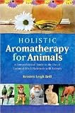 Holistic Aromatherapy for Animals: A Comprehensive Guide to the Use of Essential Oils and Hydrosols with Animals by Kristen Leigh Bell