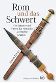 Rom und das Schwert: Wie Krieger und Waffen die r&ouml;mische Geschichte pr&auml;gten - Simon James