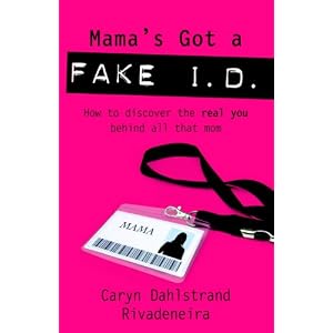 Mama's Got a Fake I.D.: How to Reveal the Real You Behind all That Mom