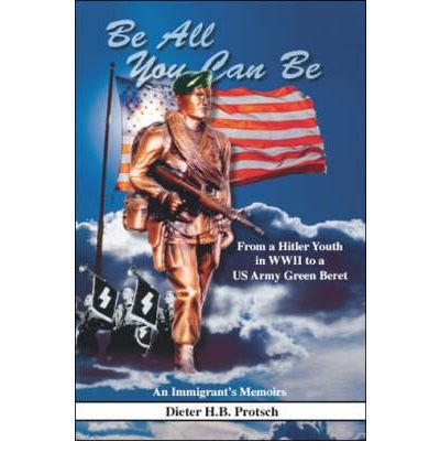 [(Be All You Can Be: From a Hitler Youth in WWII to a US Army Green Beret * * )] [Author: Dieter H.B. Protsch] [Oct-2005]
