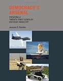 Democracys Arsenal: Creating a Twenty-First-Century Defense Industry