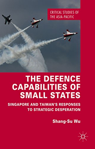 The Defence Capabilities of Small States: Singapore and Taiwan's Responses to Strategic Desperation (Critical Studies of the Asia-Pacific)