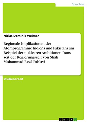 Regionale Implikationen der Atomprogramme Indiens und Pakistans am Beispiel der nuklearen Ambitionen Irans seit der Regierungszeit von Shāh Mohammad Rezā Pahlavī (German Edition)