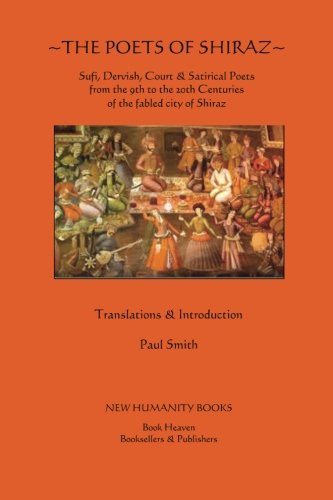 The Poets of Shiraz: Sufi, Dervish, Court & Satirical Poets from the 9th to the 20th Centuries of the fabled city of Shiraz