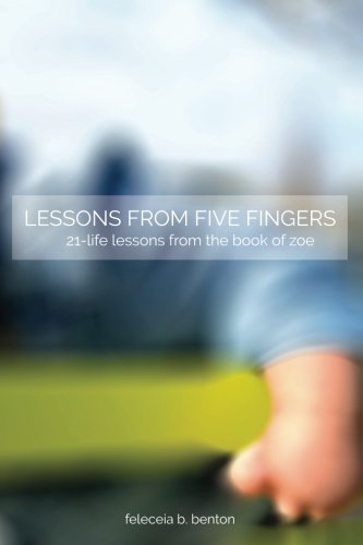 Lessons from Five Fingers 21-Life Lessons from the Book of Zoe, by Ms. Feleceia B. Benton