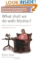What Shall We Do With Mother?: How to manage when your elderly parent is dependent on you