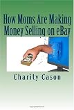 How Moms Are Making Money Selling on eBay: How One Mother Took Other People s Trash and Turned Them Into Profitable Treasures