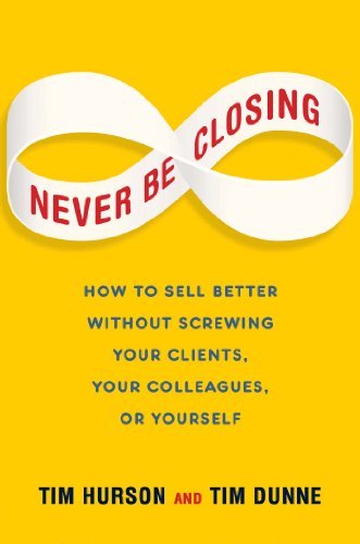 By Tim Hurson Never Be Closing: How to Sell Better Without Screwing Your Clients, Your Colleagues, or Yourself