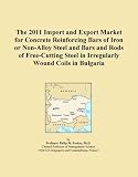 The 2011 Import and Export Market for Concrete Reinforcing Bars of Iron or Non-Alloy Steel and Bars and Rods of Free-Cutting Steel in Irregularly Wound Coils in Bulgaria