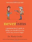 Neverisms: A Quotation Lovers Guide to Things You Should Never Do, Never Say, or Never Forget