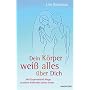 Dein K�rper wei� alles �ber Dich: Mit K�rperweisheit Wege zu einem kraftvollen Leben finden