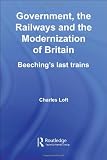 Government, the Railways and the Modernization of Britain: Beechings Last Trains (British Politics and Society)
