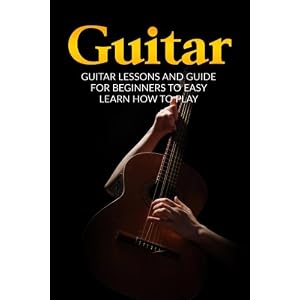 Guitar: Guitar Lessons and Guide for Beginners to Easy Learn How to Play (Guitar Lessons, Guitar Guide, How to Play Guitar, Guitar Beginners Guide)