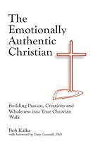 The Emotionally Authentic Christian: Building Passion, Creativity and Wholeness into Your Christian Walk The Emotionally Authentic Christian: Building Passion, Creativity and Wholeness into Your Christian Walk