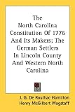The North Carolina Constitution of 1776 and Its Makers; The German Settlers in Lincoln County and Western North Carolina