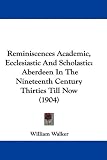 Reminiscences Academic, Ecclesiastic And Scholastic: Aberdeen In The Nineteenth Century Thirties Till Now (1904)