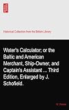 Water's Calculator; or the Baltic and American Merchant, Ship-Owner, and Captain's Assistant ... Third Edition, Enlarged by J. Schofield.