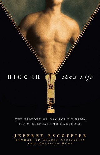 Bigger Than Life: The History of Gay Porn Cinema from Beefcake to Hardcore, by Jeffrey Escoffier Bigger Than Life: The History of Gay Porn Cinema from Beefcake to Hardcore, by Jeffrey Escoffier