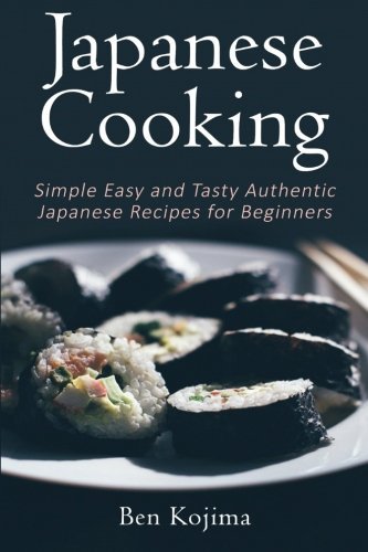 Japanese Cooking: Simple Easy and Tasty Authentic Japanese Recipes For Beginners