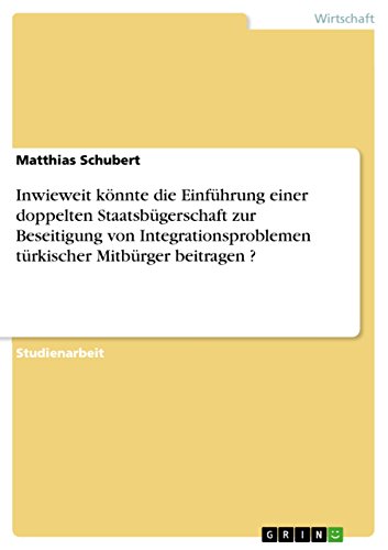 Inwieweit könnte die Einführung einer doppelten Staatsbügerschaft zur Beseitigung von Integrationsproblemen türkischer Mitbürger beitragen ? (German Edition)