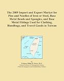 The 2009 Import and Export Market for Pins and Needles of Iron or Steel, Base Metal Beads and Spangles, and Base Metal Fittings Used for Clothing, Handbags, and Travel Goods in Taiwan