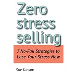Zero Stress Selling: 7 No-Fail Strategies to Lose Your Stress Now