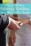 How to Have a Celebrity Wedding on a Blue Collar Budget: A Look at Twenty Celebrity Weddings That You Can Also Have on a Budget!