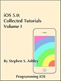 iOS 5.0: Collected Tutorials, Volume I (Programming iOS)