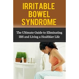 Irritable Bowel Syndrome: The Ultimate Guide to Eliminating IBS and Living a Healthier Life (The Ultimate IBS Diet Guide, Managing IBS for Real People