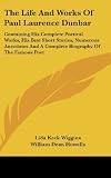 The Life And Works Of Paul Laurence Dunbar: Containing His Complete Poetical Works, His Best Short Stories, Numerous Anecdotes And A Complete Biography Of The Famous Poet