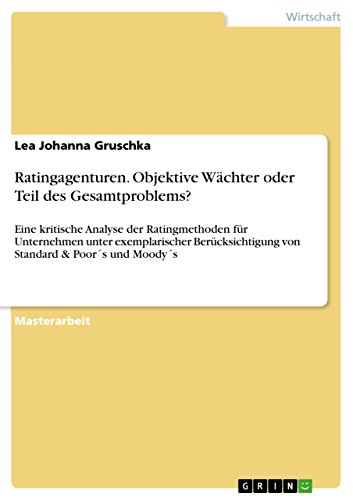 Ratingagenturen. Objektive Wächter oder Teil des Gesamtproblems?: Eine kritische Analyse der Ratingmethoden für Unternehmen unter exemplarischer Berücksichtigung ... & Poor´s und Moody´s (German Edition)