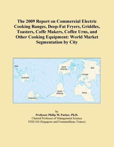 The 2009 Report on Commercial Electric Cooking Ranges, Deep-Fat Fryers, Griddles, Toasters, Coffe Makers, Coffee Urns, and Other Cooking Equipment: World Market Segmentation by City