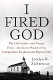 I Fired God: My Life Inside---and Escape from---the Secret World of the Independent Fundamental Baptist Cult