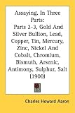 Assaying. in Three Parts: Parts 2-3, Gold and Silver Bullion, Lead, Copper, Tin, Mercury, Zinc, Nickel and Cobalt, Chromium, Bismuth, Arsenic, A